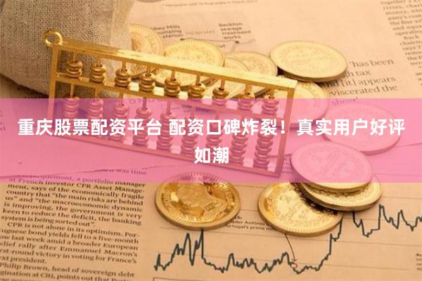 重庆股票配资平台 配资口碑炸裂！真实用户好评如潮