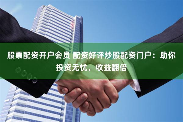 股票配资开户会员 配资好评炒股配资门户：助你投资无忧，收益翻倍