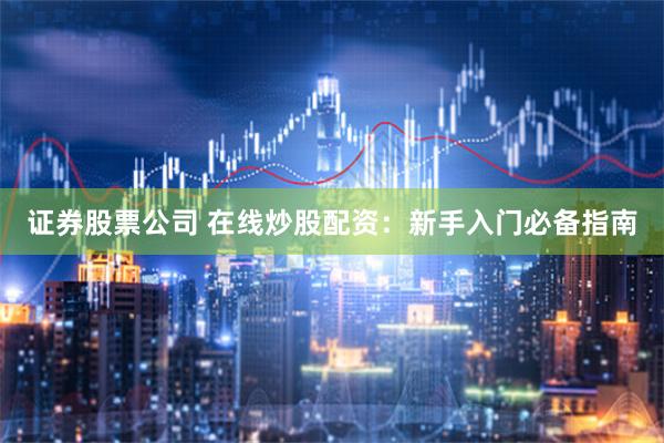 证券股票公司 在线炒股配资：新手入门必备指南