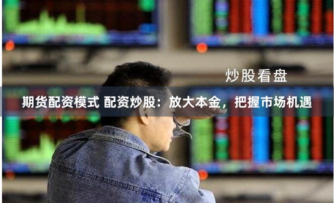 期货配资模式 配资炒股：放大本金，把握市场机遇