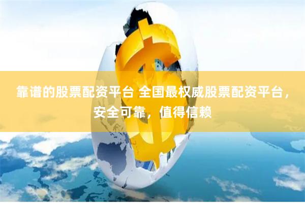 靠谱的股票配资平台 全国最权威股票配资平台，安全可靠，值得信赖