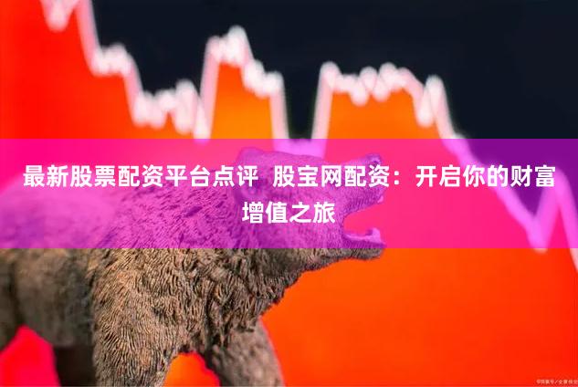最新股票配资平台点评  股宝网配资：开启你的财富增值之旅