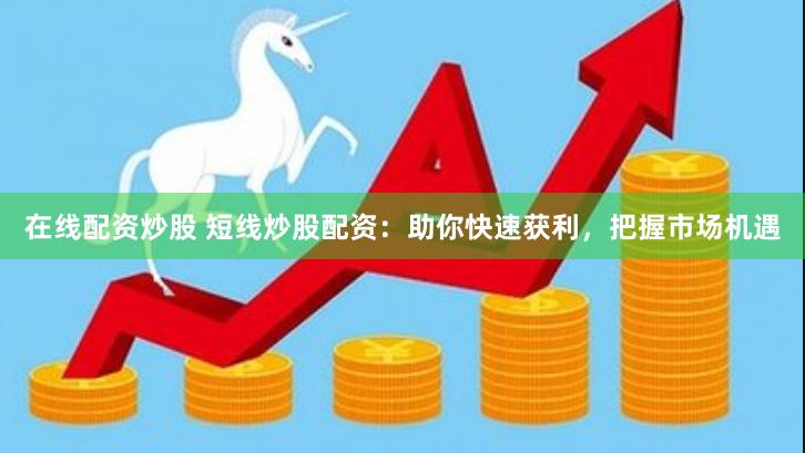 在线配资炒股 短线炒股配资：助你快速获利，把握市场机遇