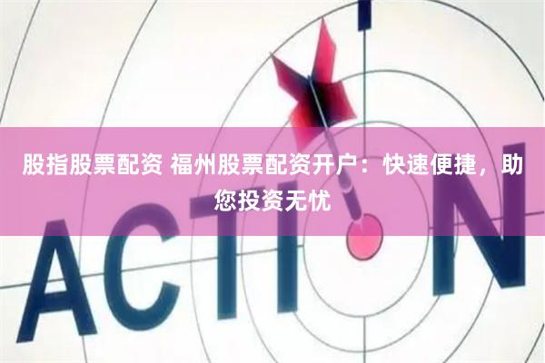 股指股票配资 福州股票配资开户：快速便捷，助您投资无忧