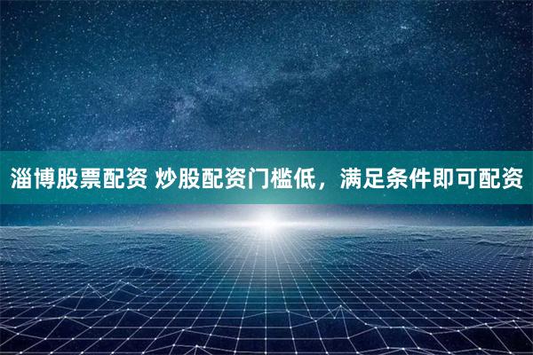 淄博股票配资 炒股配资门槛低，满足条件即可配资