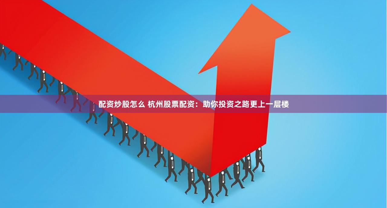 配资炒股怎么 杭州股票配资：助你投资之路更上一层楼