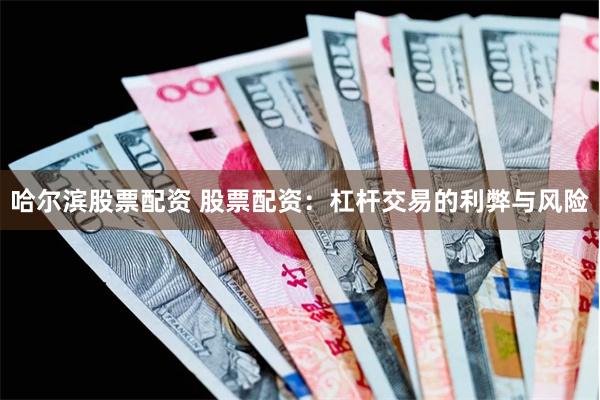 哈尔滨股票配资 股票配资：杠杆交易的利弊与风险