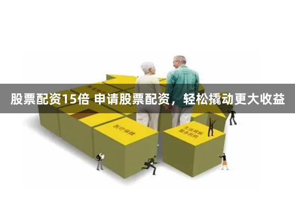 股票配资15倍 申请股票配资，轻松撬动更大收益