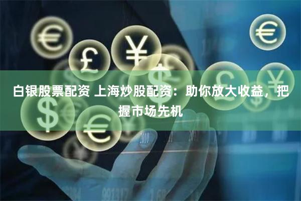 白银股票配资 上海炒股配资：助你放大收益，把握市场先机