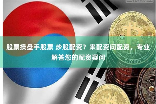 股票操盘手股票 炒股配资？来配资问配资，专业解答您的配资疑问
