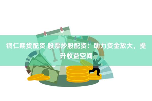 铜仁期货配资 股票炒股配资：助力资金放大，提升收益空间