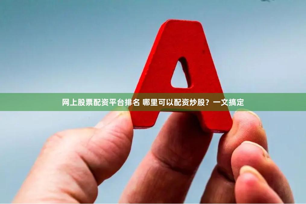 网上股票配资平台排名 哪里可以配资炒股？一文搞定
