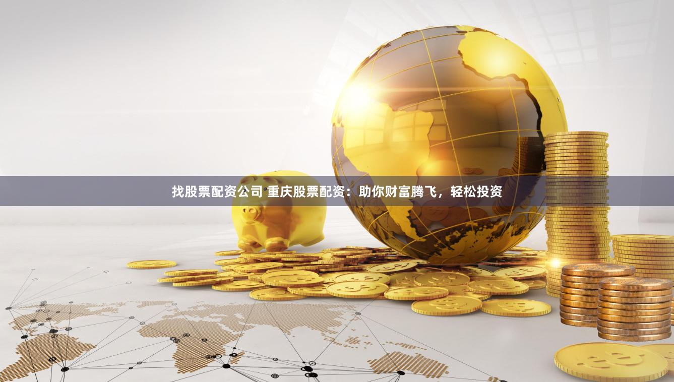 找股票配资公司 重庆股票配资：助你财富腾飞，轻松投资