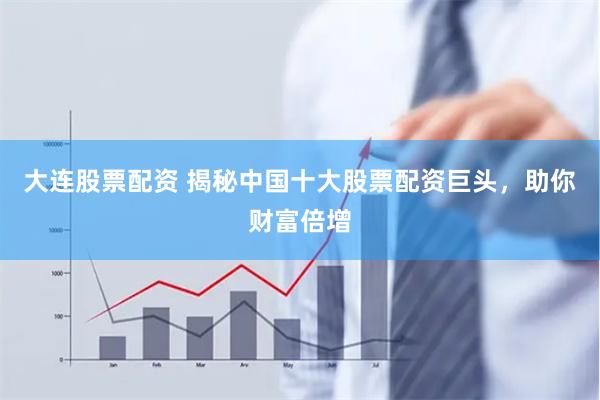 大连股票配资 揭秘中国十大股票配资巨头，助你财富倍增