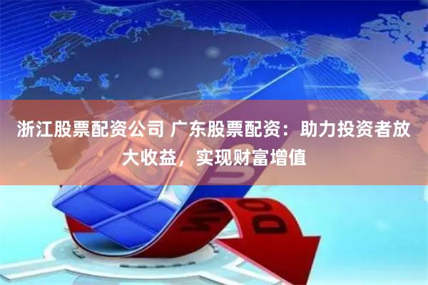 浙江股票配资公司 广东股票配资：助力投资者放大收益，实现财富增值