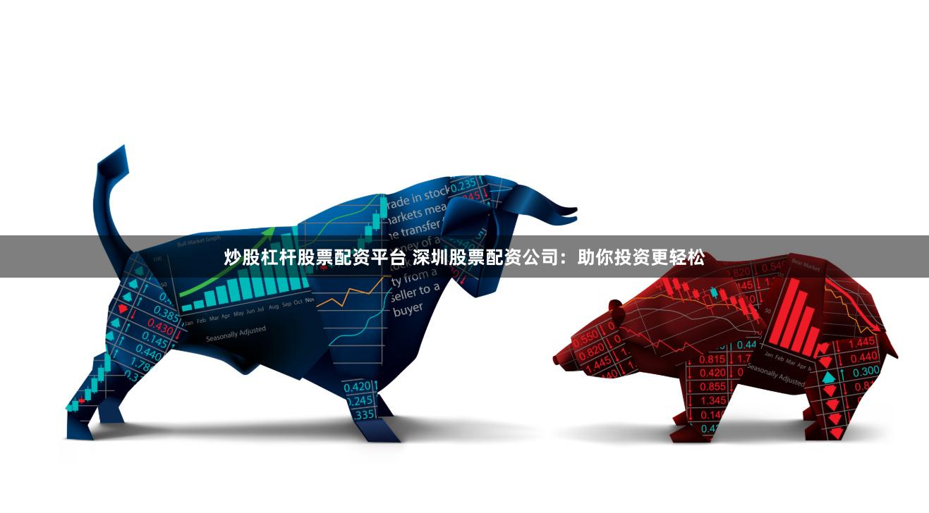 炒股杠杆股票配资平台 深圳股票配资公司：助你投资更轻松