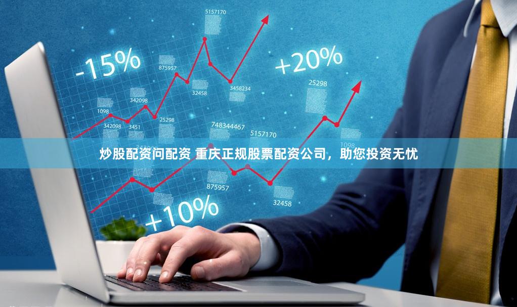 炒股配资问配资 重庆正规股票配资公司，助您投资无忧