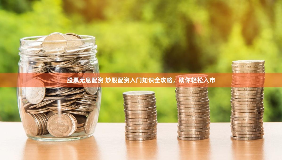 股票无息配资 炒股配资入门知识全攻略，助你轻松入市