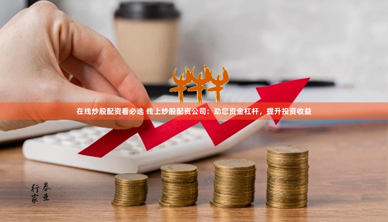 在线炒股配资看必选 线上炒股配资公司：助您资金杠杆，提升投资收益