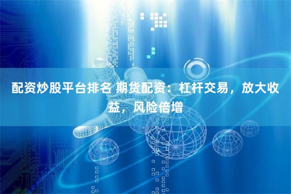 配资炒股平台排名 期货配资：杠杆交易，放大收益，风险倍增