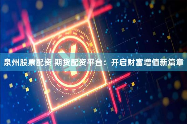 泉州股票配资 期货配资平台：开启财富增值新篇章