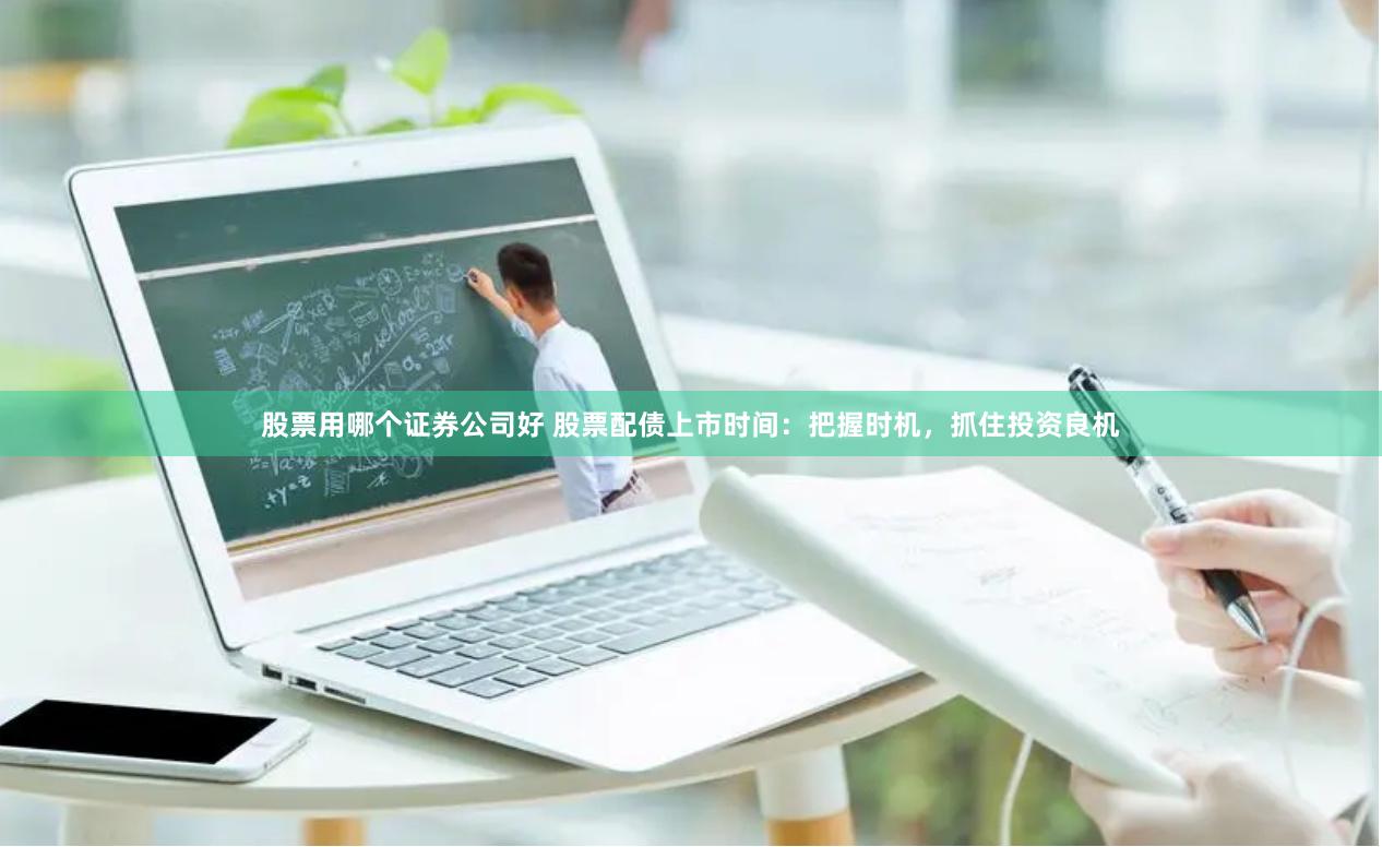 股票用哪个证券公司好 股票配债上市时间：把握时机，抓住投资良机