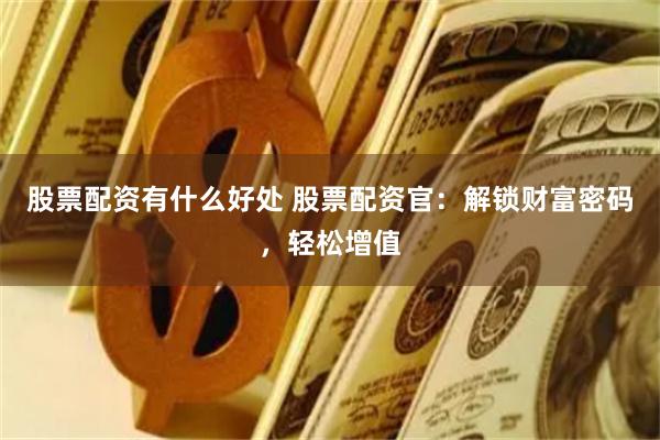 股票配资有什么好处 股票配资官：解锁财富密码，轻松增值