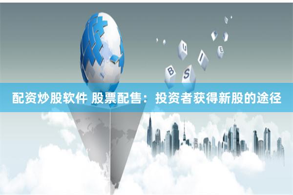 配资炒股软件 股票配售：投资者获得新股的途径