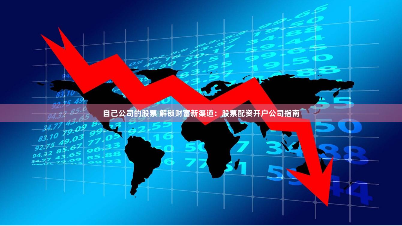 自己公司的股票 解锁财富新渠道：股票配资开户公司指南
