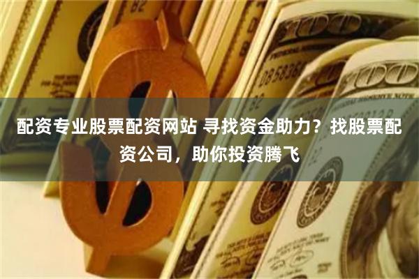 配资专业股票配资网站 寻找资金助力？找股票配资公司，助你投资腾飞