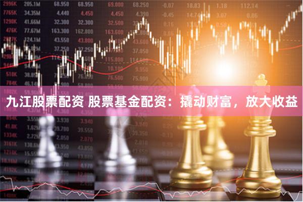 九江股票配资 股票基金配资：撬动财富，放大收益