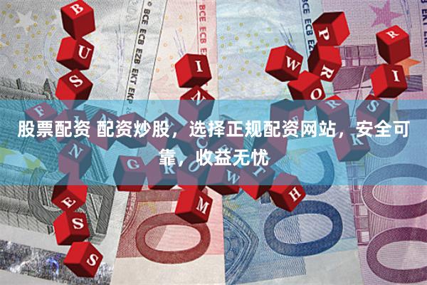 股票配资 配资炒股，选择正规配资网站，安全可靠，收益无忧