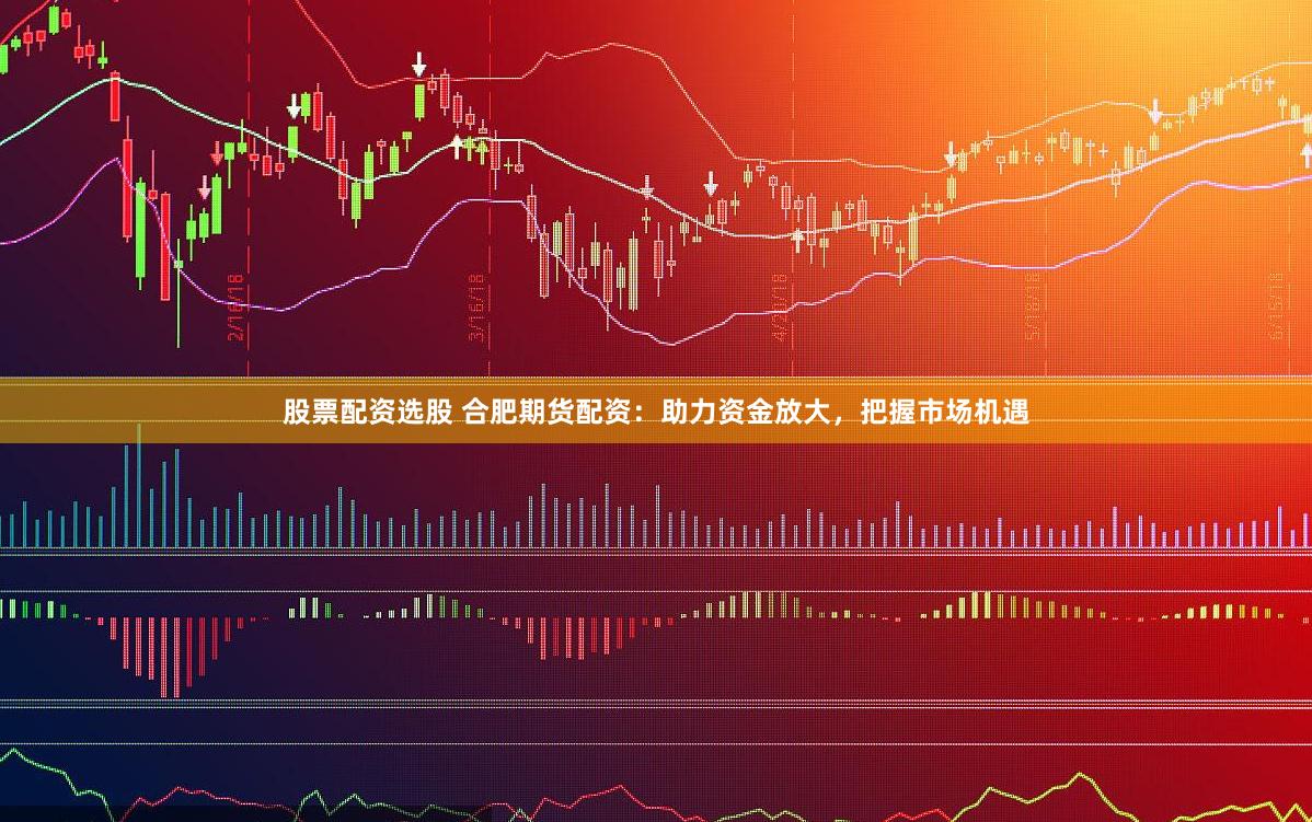 股票配资选股 合肥期货配资：助力资金放大，把握市场机遇