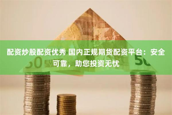 配资炒股配资优秀 国内正规期货配资平台：安全可靠，助您投资无忧