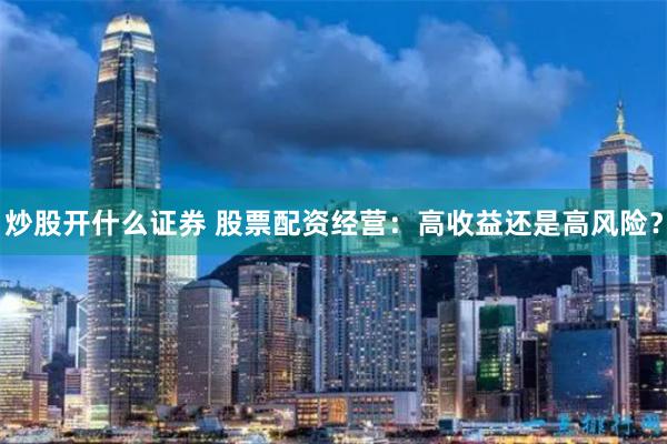 炒股开什么证券 股票配资经营：高收益还是高风险？