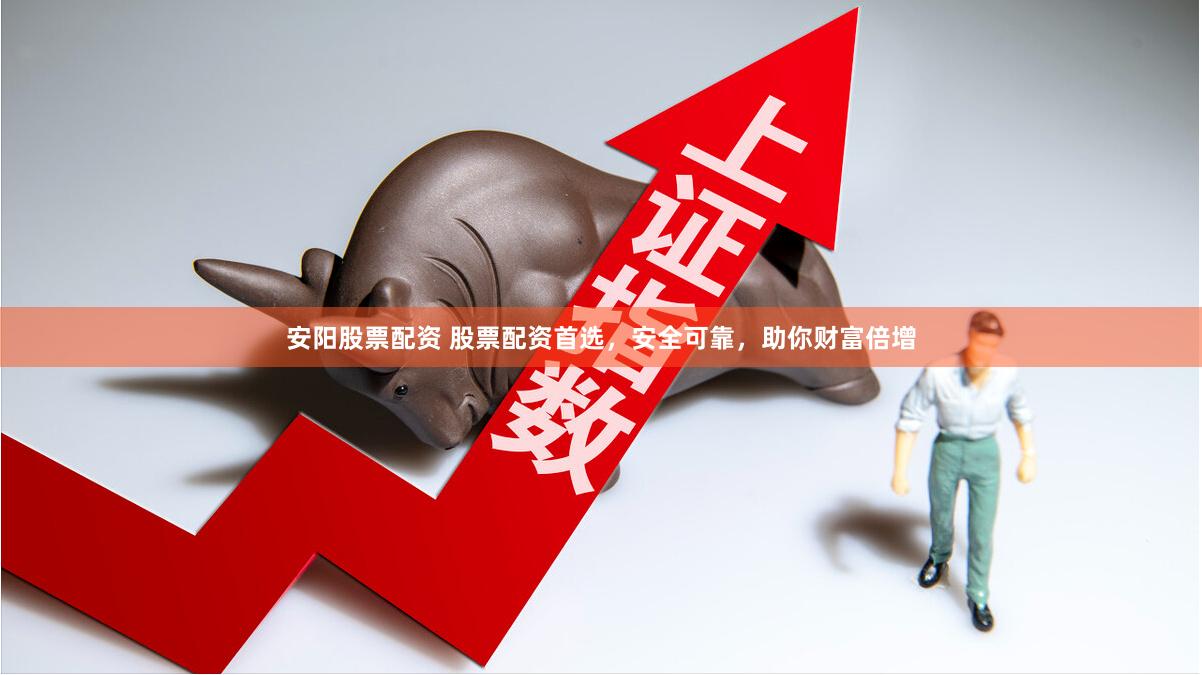 安阳股票配资 股票配资首选，安全可靠，助你财富倍增