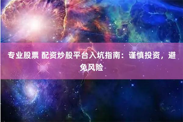 专业股票 配资炒股平台入坑指南：谨慎投资，避免风险